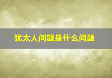 犹太人问题是什么问题