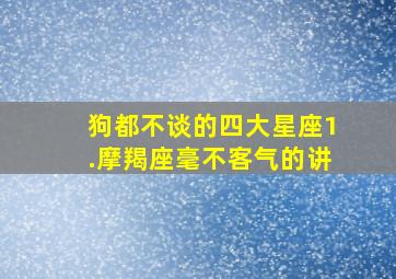 狗都不谈的四大星座1.摩羯座毫不客气的讲