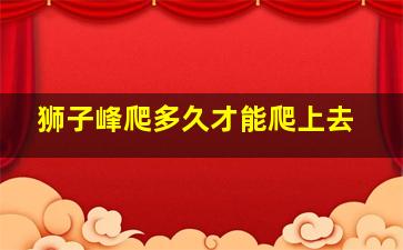 狮子峰爬多久才能爬上去