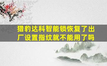 猎豹达科智能锁恢复了出厂设置指纹就不能用了吗