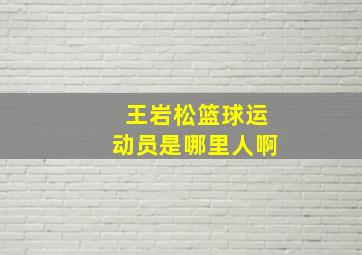 王岩松篮球运动员是哪里人啊