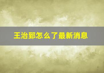 王治郅怎么了最新消息