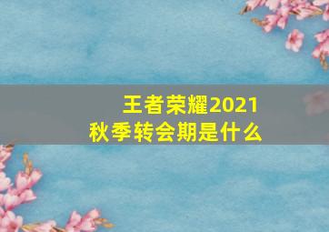 王者荣耀2021秋季转会期是什么