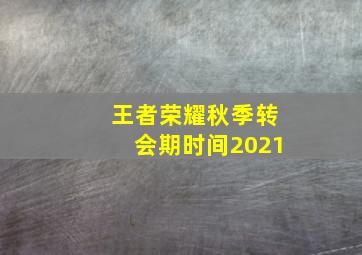 王者荣耀秋季转会期时间2021