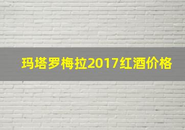 玛塔罗梅拉2017红酒价格