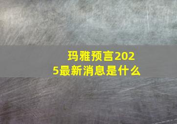 玛雅预言2025最新消息是什么