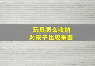 玩具怎么收纳对孩子比较重要