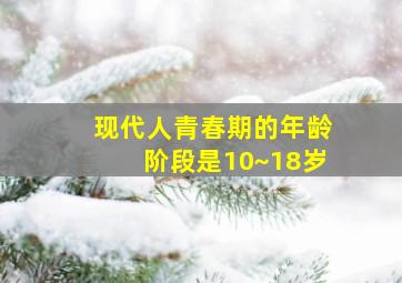 现代人青春期的年龄阶段是10~18岁