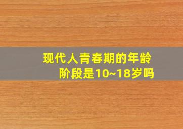 现代人青春期的年龄阶段是10~18岁吗