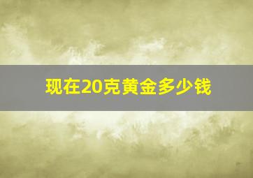 现在20克黄金多少钱