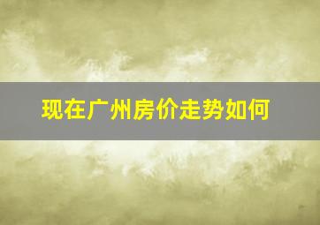 现在广州房价走势如何