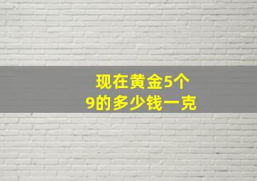 现在黄金5个9的多少钱一克