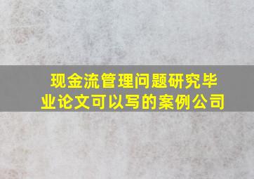 现金流管理问题研究毕业论文可以写的案例公司