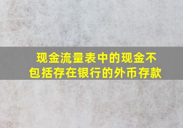 现金流量表中的现金不包括存在银行的外币存款