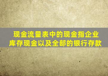 现金流量表中的现金指企业库存现金以及全部的银行存款