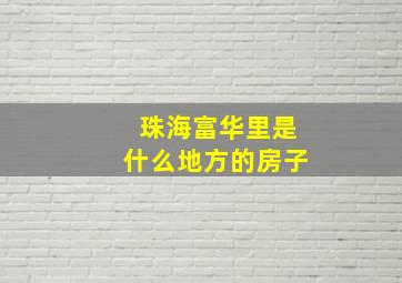 珠海富华里是什么地方的房子