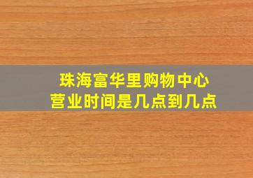 珠海富华里购物中心营业时间是几点到几点