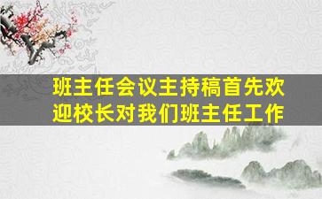 班主任会议主持稿首先欢迎校长对我们班主任工作