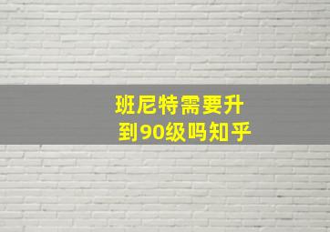 班尼特需要升到90级吗知乎