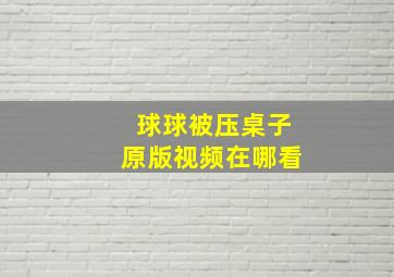 球球被压桌子原版视频在哪看