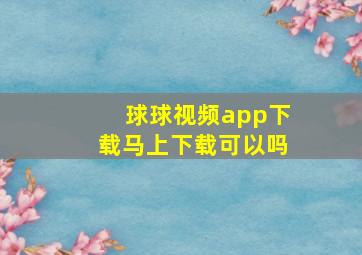 球球视频app下载马上下载可以吗