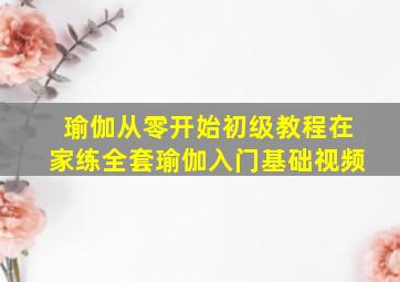 瑜伽从零开始初级教程在家练全套瑜伽入门基础视频