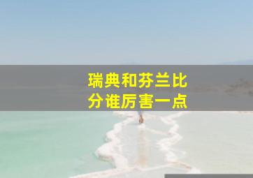 瑞典和芬兰比分谁厉害一点