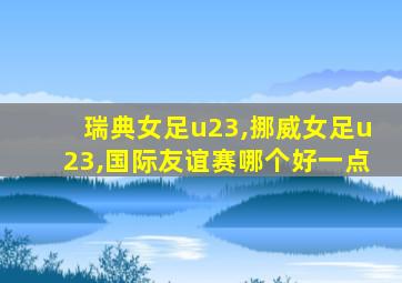 瑞典女足u23,挪威女足u23,国际友谊赛哪个好一点