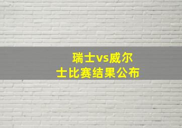 瑞士vs威尔士比赛结果公布