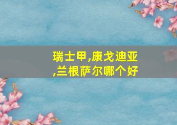 瑞士甲,康戈迪亚,兰根萨尔哪个好