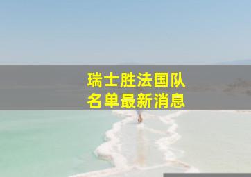 瑞士胜法国队名单最新消息