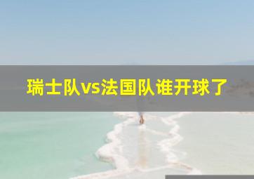 瑞士队vs法国队谁开球了