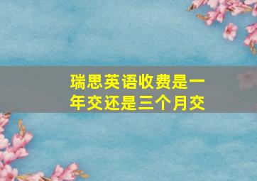 瑞思英语收费是一年交还是三个月交