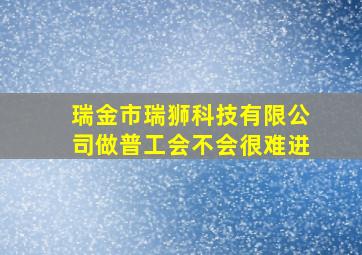 瑞金市瑞狮科技有限公司做普工会不会很难进