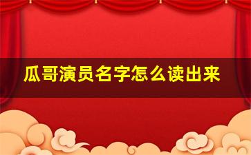 瓜哥演员名字怎么读出来