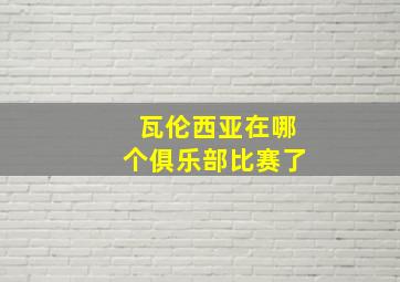 瓦伦西亚在哪个俱乐部比赛了