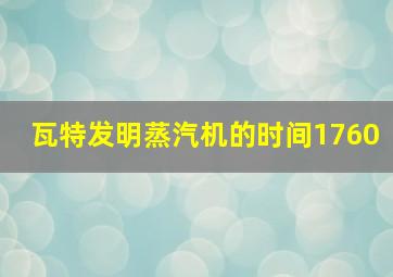 瓦特发明蒸汽机的时间1760