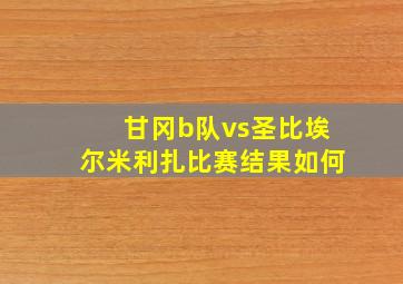 甘冈b队vs圣比埃尔米利扎比赛结果如何