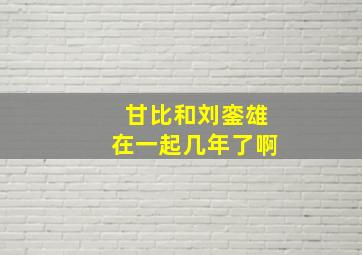 甘比和刘銮雄在一起几年了啊