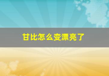 甘比怎么变漂亮了