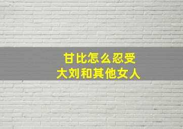 甘比怎么忍受大刘和其他女人