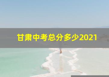 甘肃中考总分多少2021