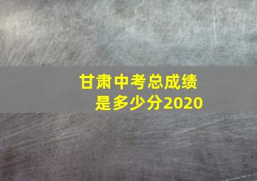 甘肃中考总成绩是多少分2020