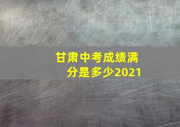 甘肃中考成绩满分是多少2021