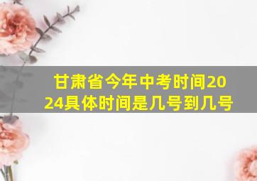 甘肃省今年中考时间2024具体时间是几号到几号