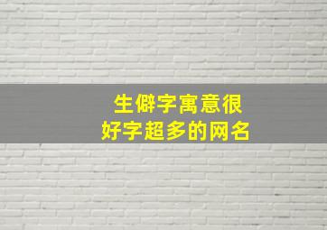 生僻字寓意很好字超多的网名