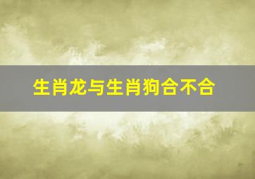 生肖龙与生肖狗合不合