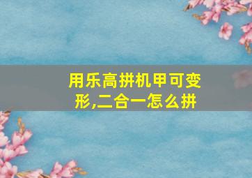 用乐高拼机甲可变形,二合一怎么拼