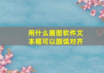 用什么画图软件文本框可以圆弧对齐