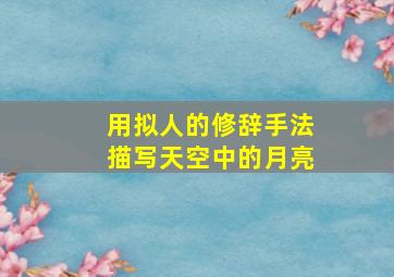 用拟人的修辞手法描写天空中的月亮